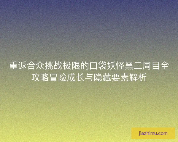 重返合众挑战极限的口袋妖怪黑二周目全攻略冒险成长与隐藏要素解析