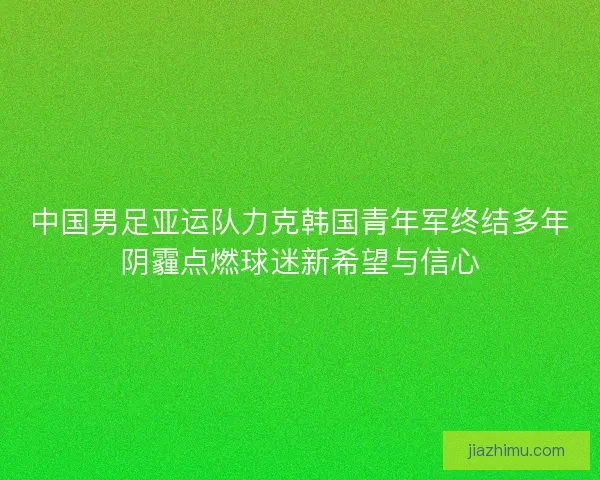 中国男足亚运队力克韩国青年军终结多年阴霾点燃球迷新希望与信心