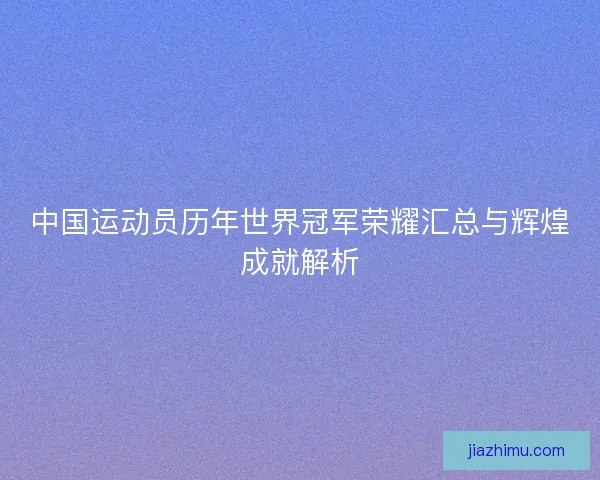 中国运动员历年世界冠军荣耀汇总与辉煌成就解析