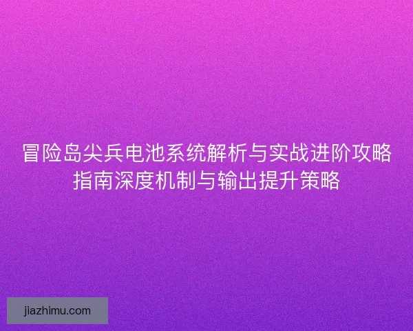 冒险岛尖兵电池系统解析与实战进阶攻略指南深度机制与输出提升策略