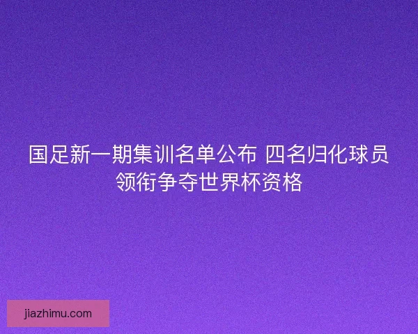 国足新一期集训名单公布 四名归化球员领衔争夺世界杯资格