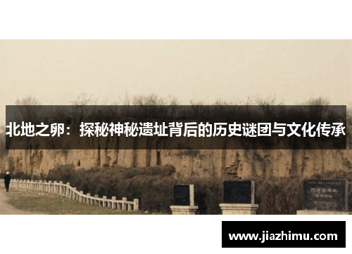 北地之卵：探秘神秘遗址背后的历史谜团与文化传承